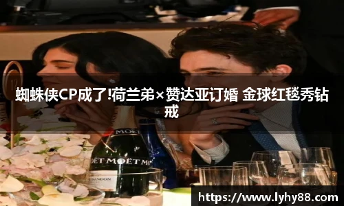 蜘蛛侠CP成了!荷兰弟×赞达亚订婚 金球红毯秀钻戒