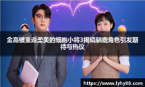 金高银重返柔美的细胞小将3揭晓驯鹿角色引发期待与热议