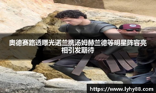 奥德赛路透曝光诺兰携汤姆赫兰德等明星阵容亮相引发期待