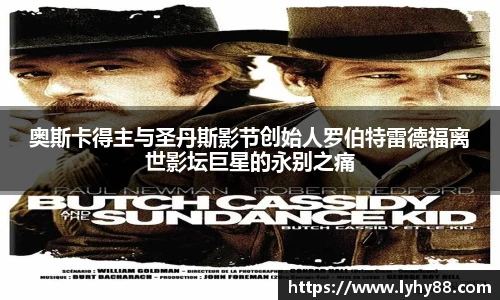 奥斯卡得主与圣丹斯影节创始人罗伯特雷德福离世影坛巨星的永别之痛