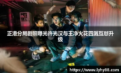 正港分局剧照曝光许光汉与王净火花四溅互怼升级