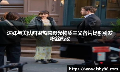达妹与美队甜蜜热吻曝光物质主义者片场照引发粉丝热议