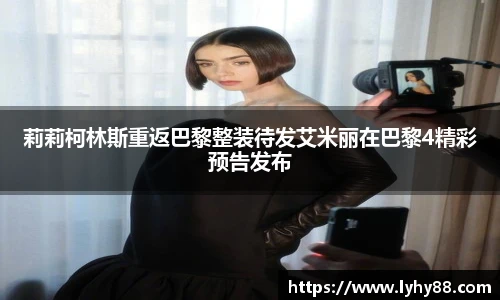 莉莉柯林斯重返巴黎整装待发艾米丽在巴黎4精彩预告发布