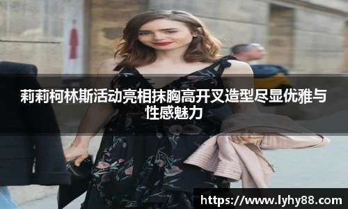 莉莉柯林斯活动亮相抹胸高开叉造型尽显优雅与性感魅力
