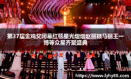 第37届金鸡奖闭幕红毯星光熠熠赵丽颖马丽王一博等众星齐聚盛典