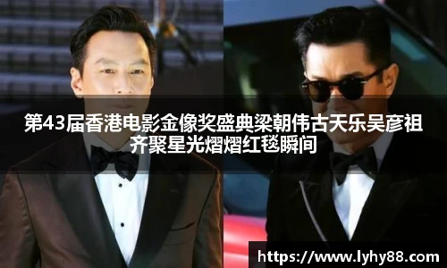 第43届香港电影金像奖盛典梁朝伟古天乐吴彦祖齐聚星光熠熠红毯瞬间