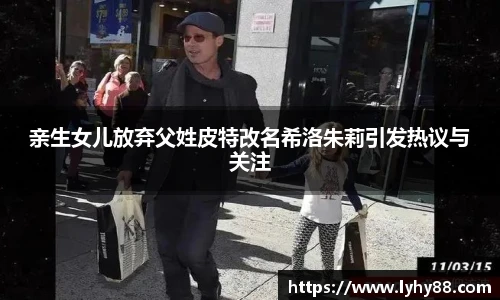 亲生女儿放弃父姓皮特改名希洛朱莉引发热议与关注