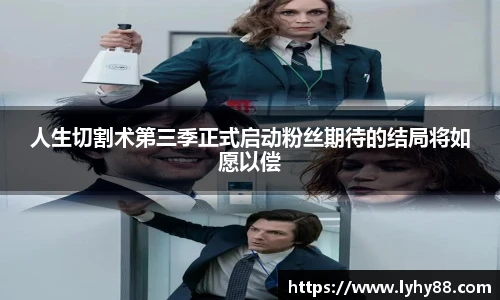 人生切割术第三季正式启动粉丝期待的结局将如愿以偿