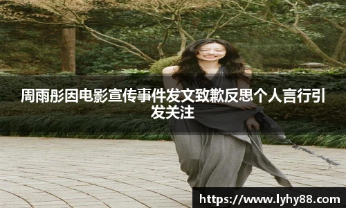 周雨彤因电影宣传事件发文致歉反思个人言行引发关注