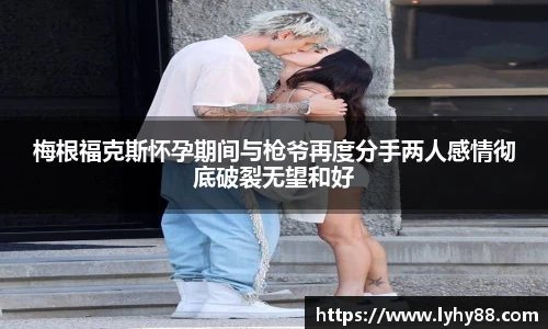 梅根福克斯怀孕期间与枪爷再度分手两人感情彻底破裂无望和好