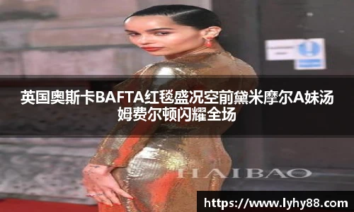 英国奥斯卡BAFTA红毯盛况空前黛米摩尔A妹汤姆费尔顿闪耀全场