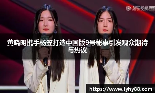 黄晓明携手杨笠打造中国版9号秘事引发观众期待与热议