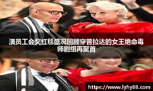 演员工会奖红毯盛况回顾穿普拉达的女王绝命毒师剧组再聚首